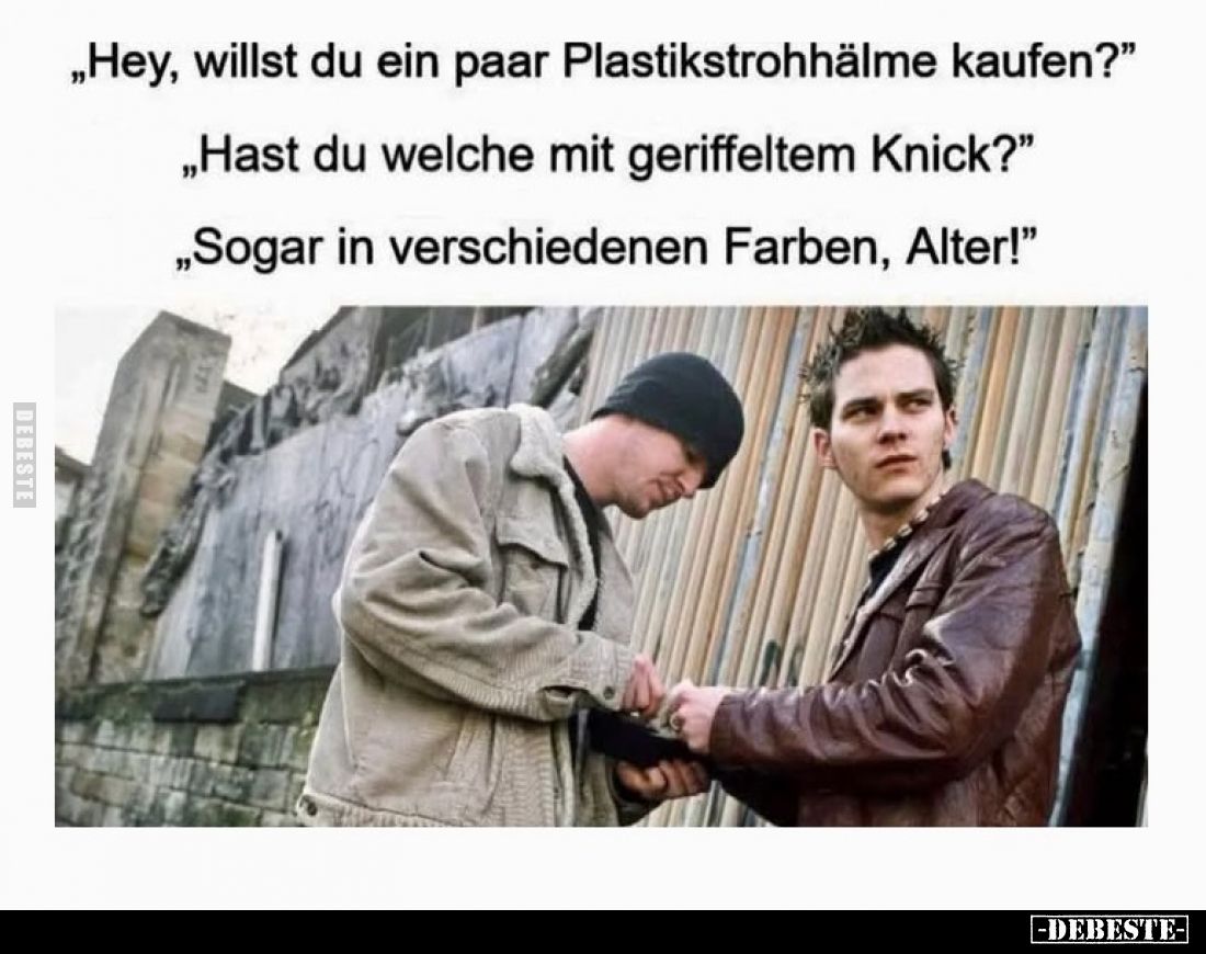 „Hey, willst du ein paar Plastikstrohhälme kaufen?"
„Hast du welche mit geriffeltem Knick?"
„Sogar in verschieden...