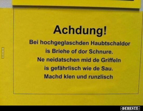 Achdung! Bei hochgeglaschden Haubtschaldor is Briehe of dor..