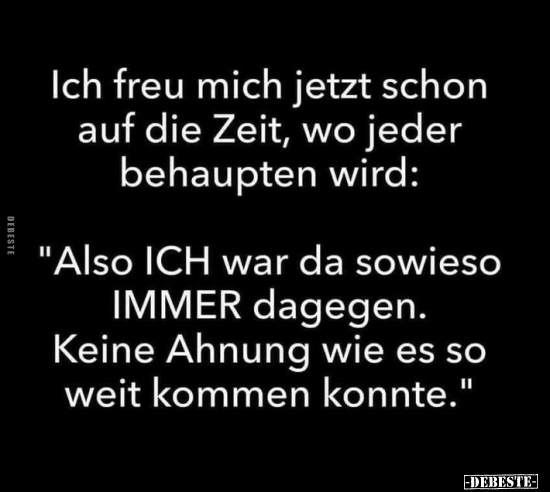 Ich freu mich jetzt schon auf die Zeit, wo jeder behaupten wird: "Also ICH war da sowieso IMMER dagegen. Keine Ahnung wi...