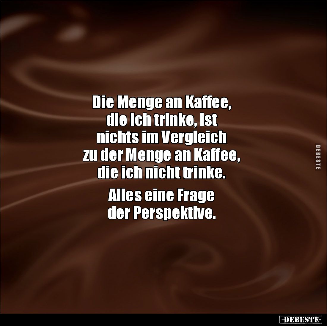 Die Menge an Kaffee,
die ich trinke, ist
nichts im Vergleich
zu der Menge an Kaffee,
die ich nicht trinke.
Alles ...