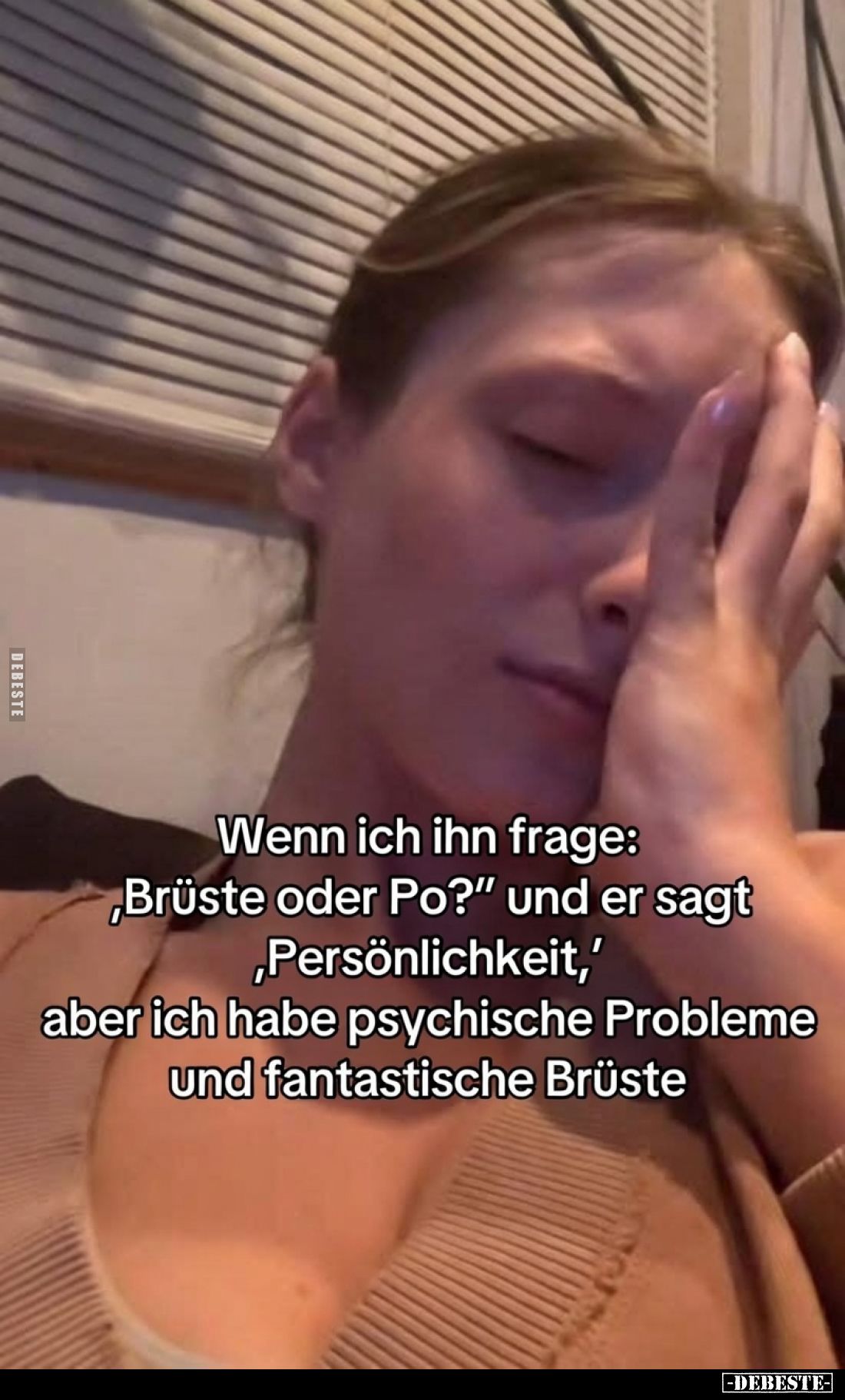 Wenn ich ihn frage:
'Brüste oder Po?' und er sagt
'Persönlichkeit',
aber ich habe psychische Probleme
und fantastische Br...