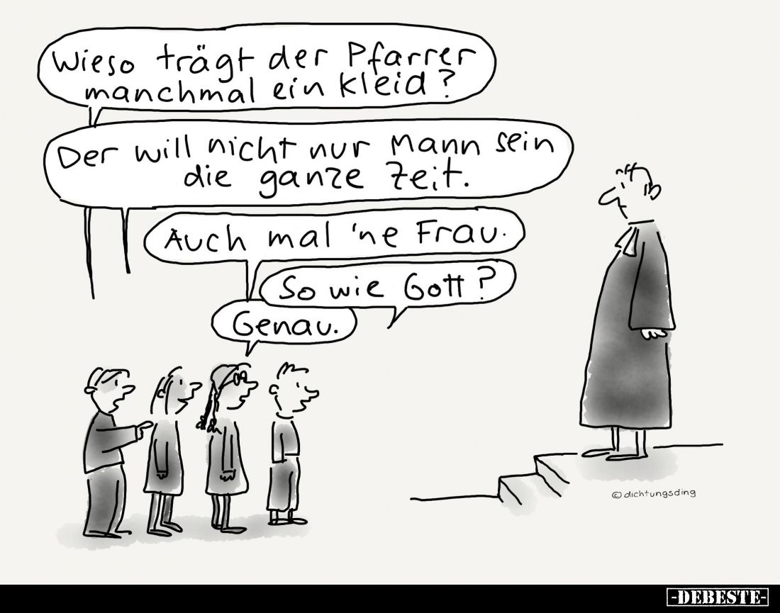 Wieso trägt der Pfarrer manchmal ein Kleid?
-
Der will nicht nur Mann sein die ganze Zeit.
-
Auch mal 'ne Frau.
-
So wi...