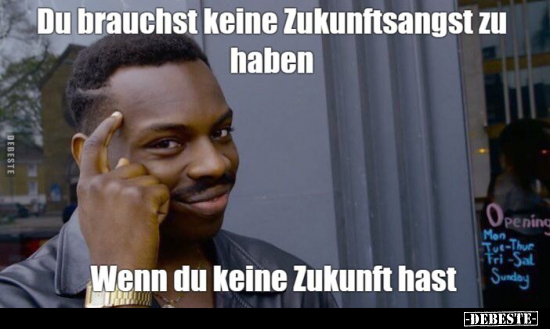Du brauchst keine Zukunftsangst zu haben, wenn du keine Zukunft hast