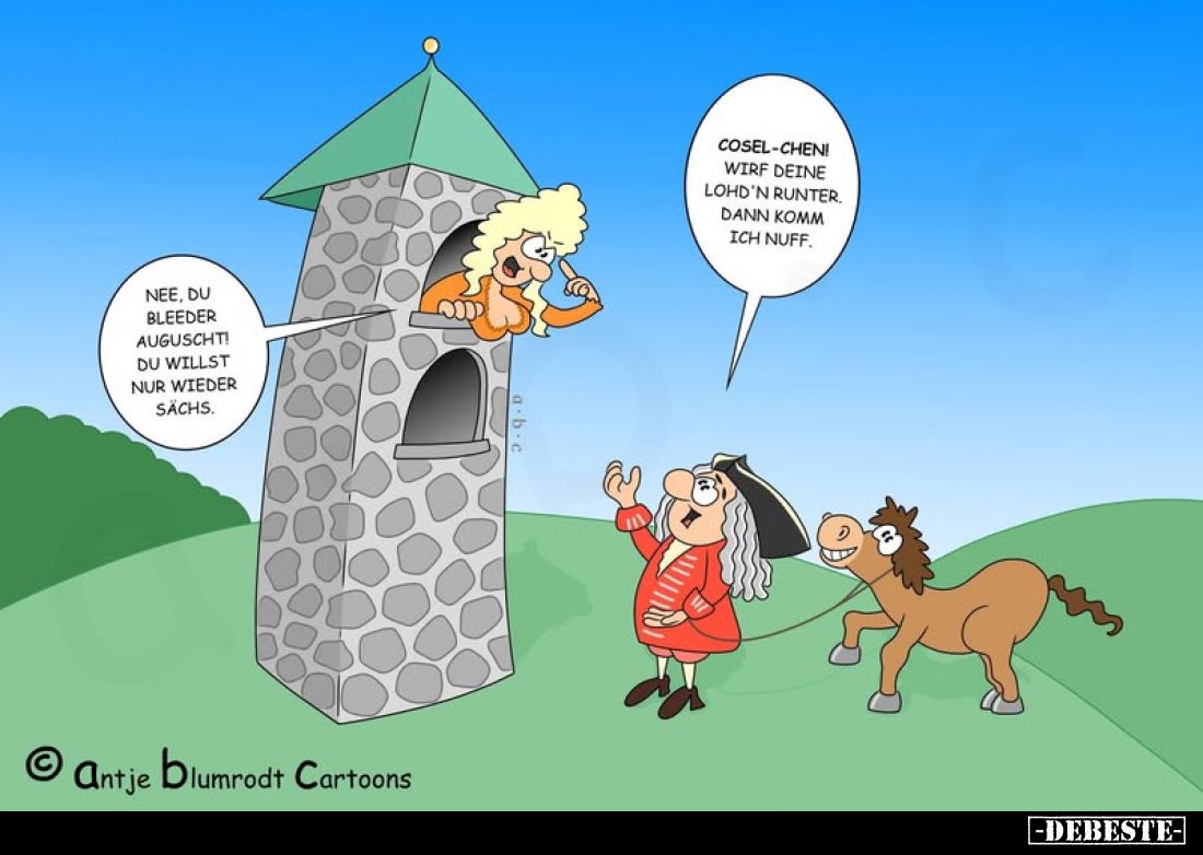 Cosel-chen! Wirf deine Lohd'n runter. Dann komm ich nuff. 
-
Nee, du bleeder Auguscht! Du willst nur wieder Sachs.