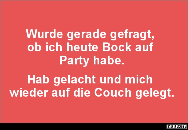 Wurde gerade gefragt,
ob ich heute Bock auf
Party habe.
Hab gelacht und mich
wieder auf die Couch gelegt....