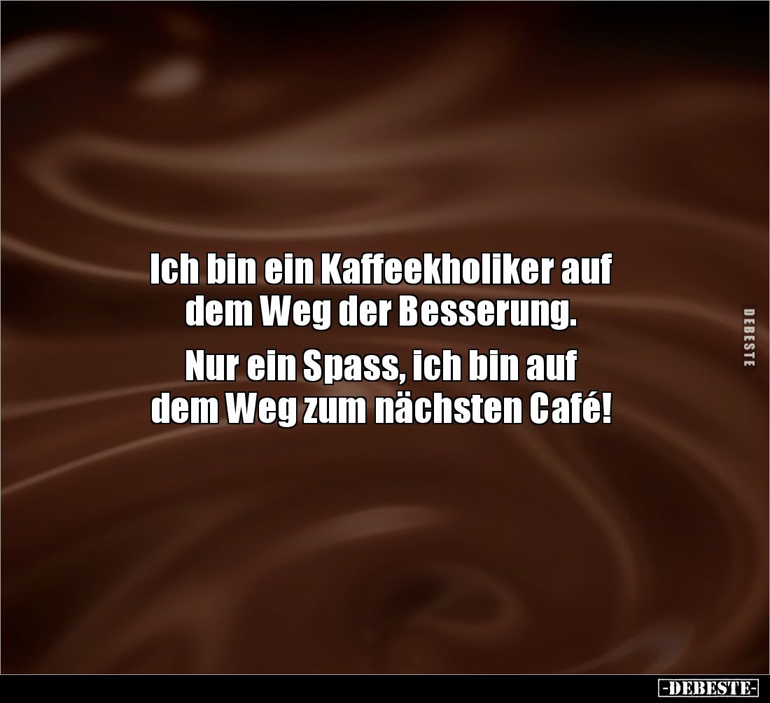 Ich bin ein Kaffeekholiker auf 
dem Weg der Besserung. 

Nur ein Spass, ich bin auf 
dem Weg zum nächsten Café!
