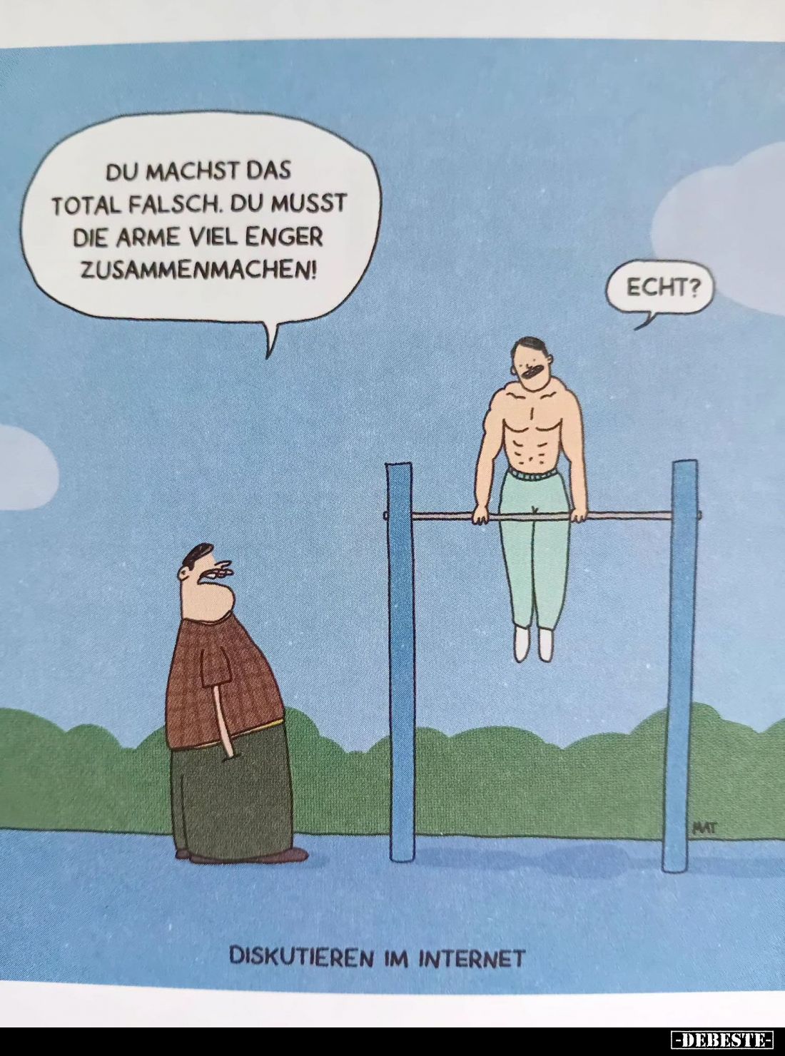 Du machst das total falsch. Du musst die Arme viel enger zusammenmachen!

Echt?

Diskutieren im Internet.