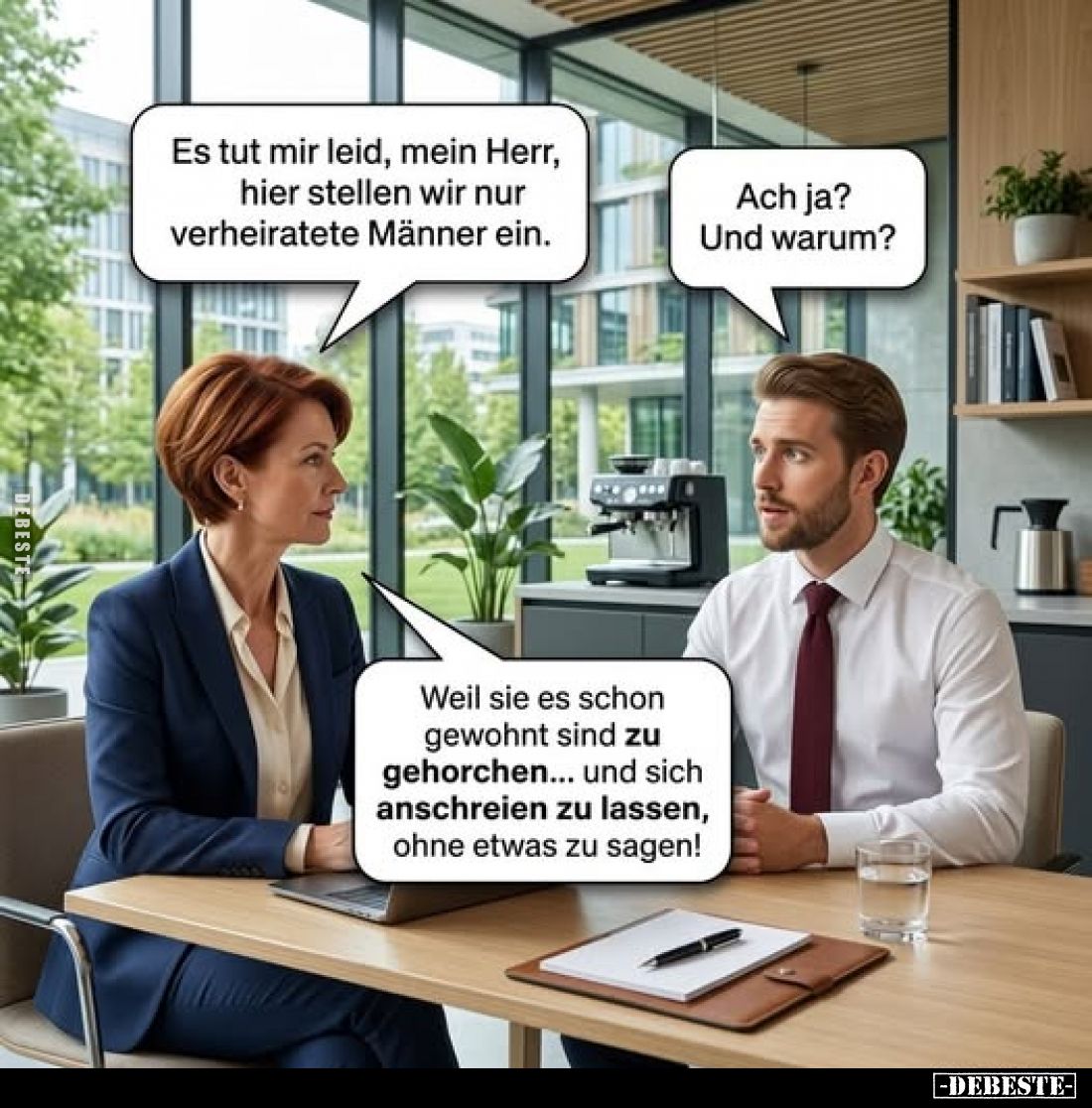 Es tut mir leid, mein Herr, hier stellen wir nur verheiratete Männer ein.
Ach ja? Und warum?
Weil sie es schon gewohnt sind...