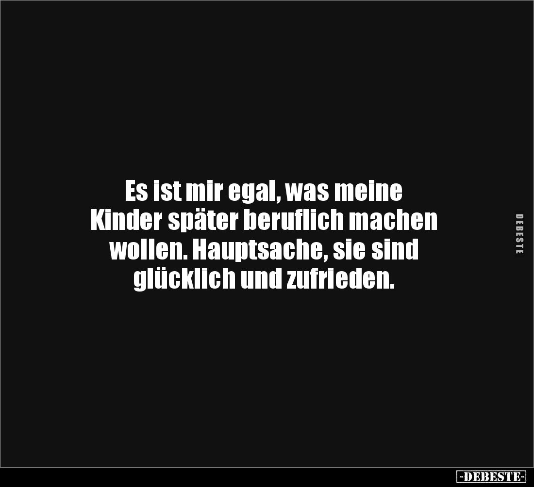 Es ist mir egal, was meine 
Kinder später beruflich machen 
wollen. Hauptsache, sie sind 
glücklich und zufrieden.