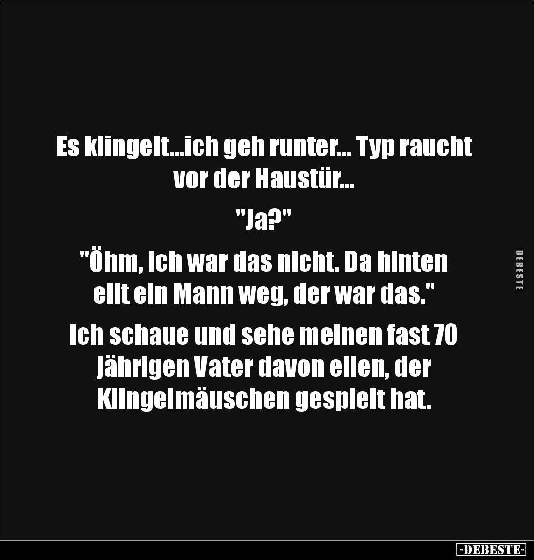 Es klingelt...ich geh runter... Typ raucht vor der Haustür...
"Ja?"
"Öhm, ich war das nicht. Da hinten e...