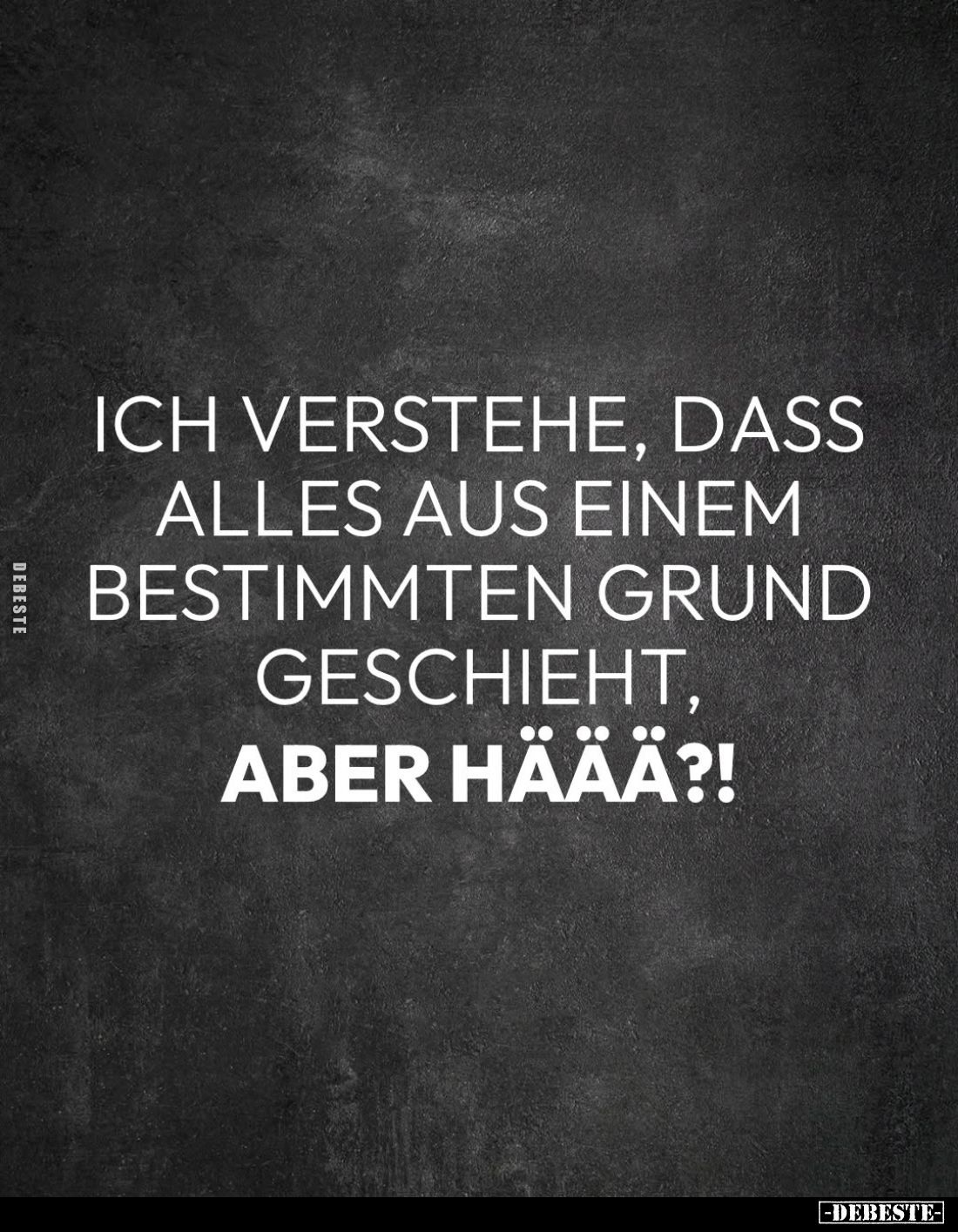 Ich verstehe, dass alles aus einem bestimmten Grund geschieht,
aber häää?!