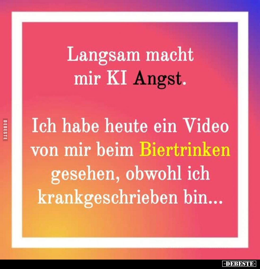 Langsam macht mir KI Angst.
Ich habe heute ein Video von mir beim Biertrinken gesehen, obwohl ich krankgeschrieben bin...