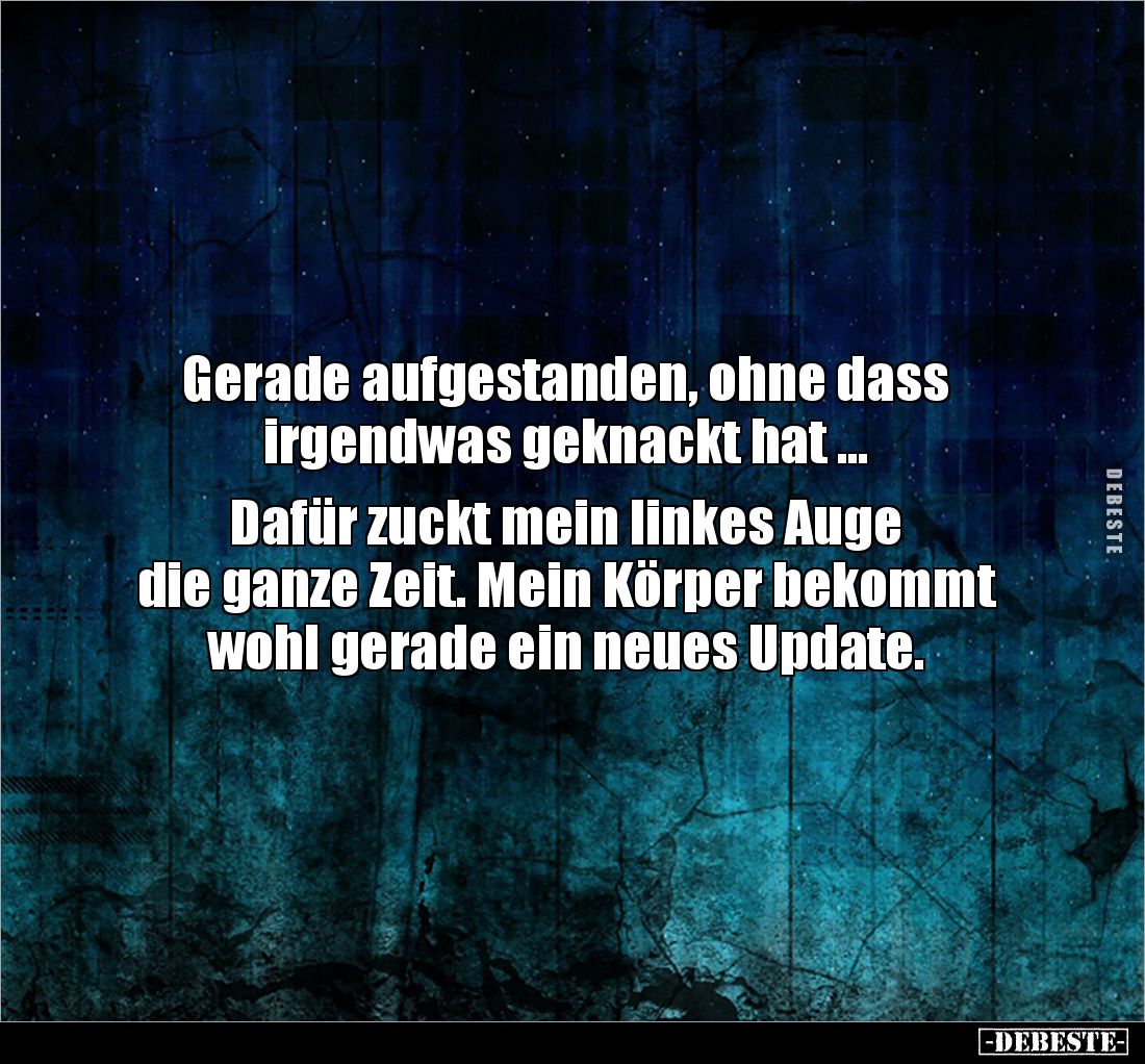 Gerade aufgestanden, ohne dass 
irgendwas geknackt hat ...

Dafür zuckt mein linkes Auge 
die ganze Zeit. Mein Körper bek...