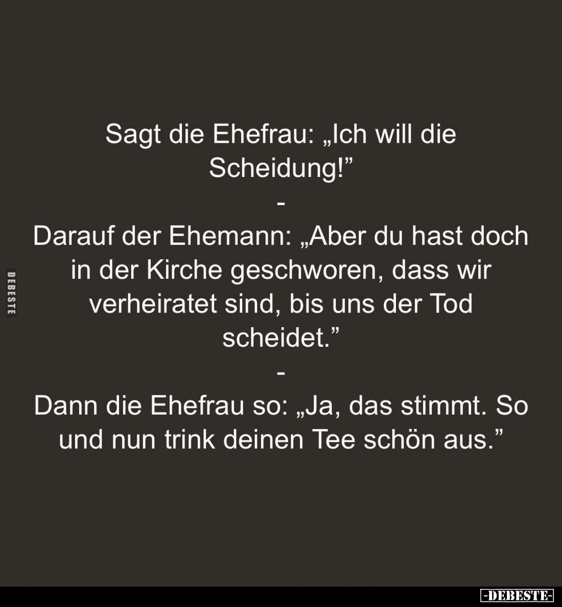 Sagt die Ehefrau: "Ich will die Scheidung!" -
Darauf der Ehemann: "Aber du hast doch in der Kirche geschworen...