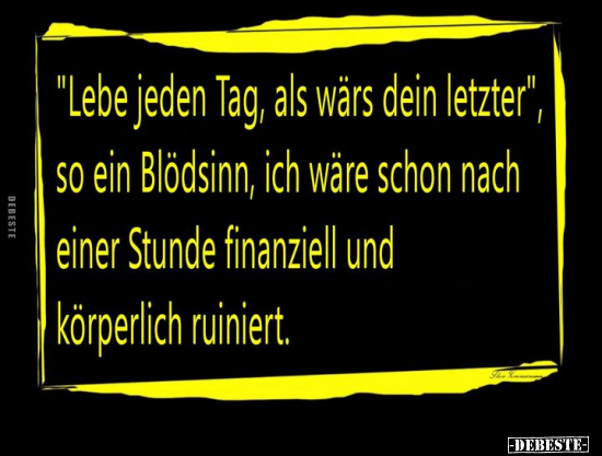 "Lebe jeden Tag, als wärs dein letzter".. - Lustige Bilder | DEBESTE.de