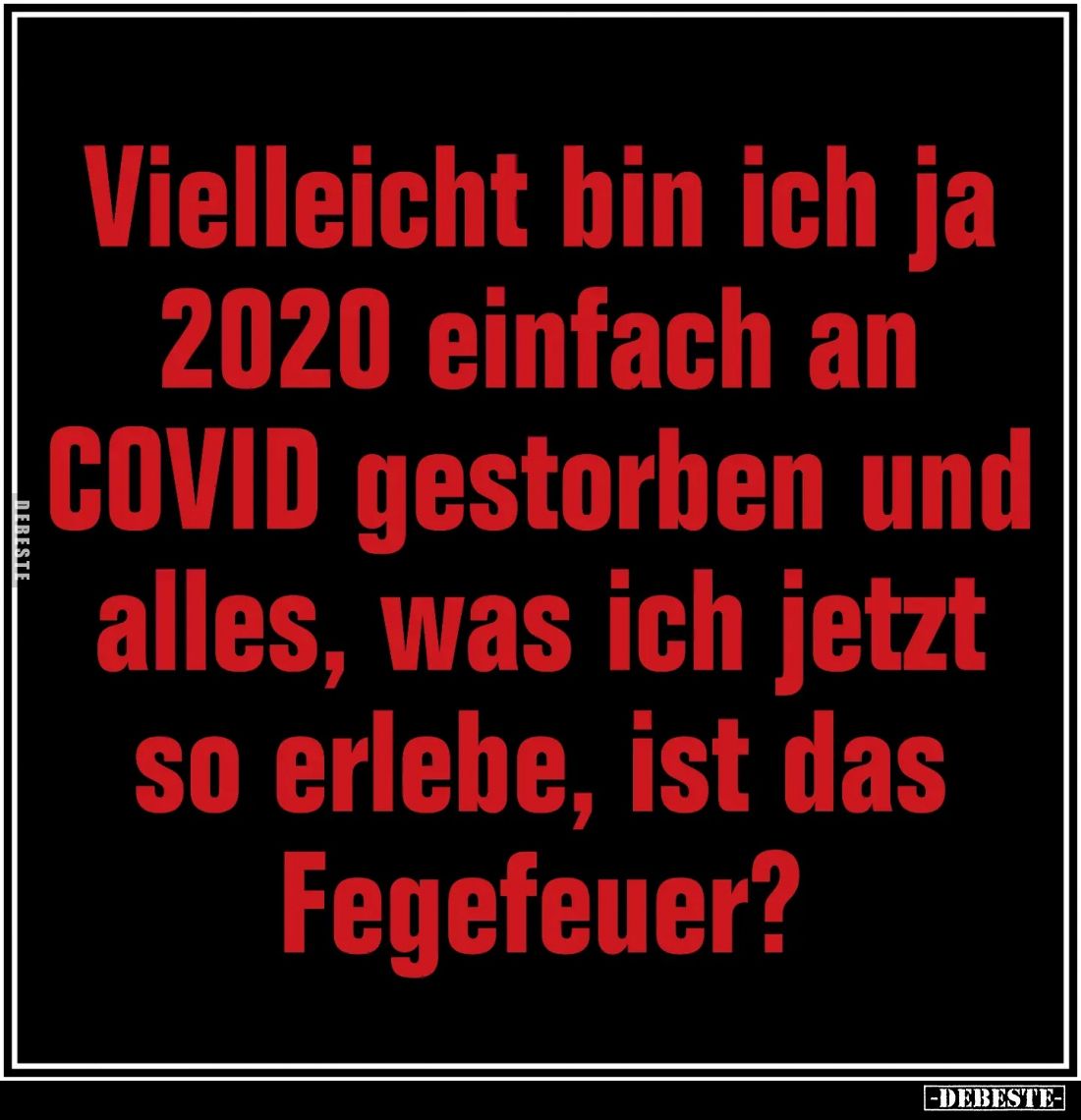 Vielleicht bin ich ja 2020 einfach an COVID gestorben und alles, was ich jetzt so erlebe, ist das Fegefeuer?