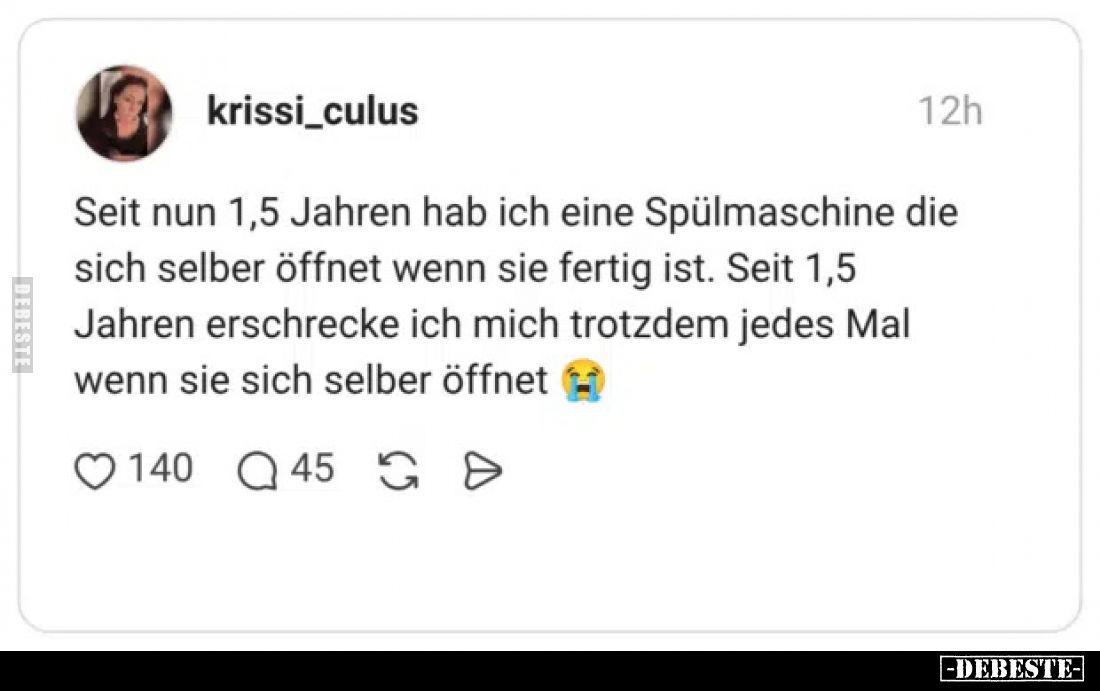Seit nun 1,5 Jahren hab ich eine Spülmaschine die sich selber öffnet wenn sie fertig ist.
Seit 1,5 Jahren erschrecke ich mic...