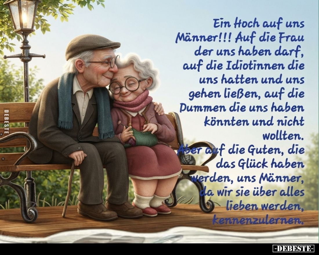 Ein Hoch auf uns Männer!!!
Auf die Frau der uns haben darf, auf die Idiotinnen die uns hatten und uns gehen ließen, auf die ...