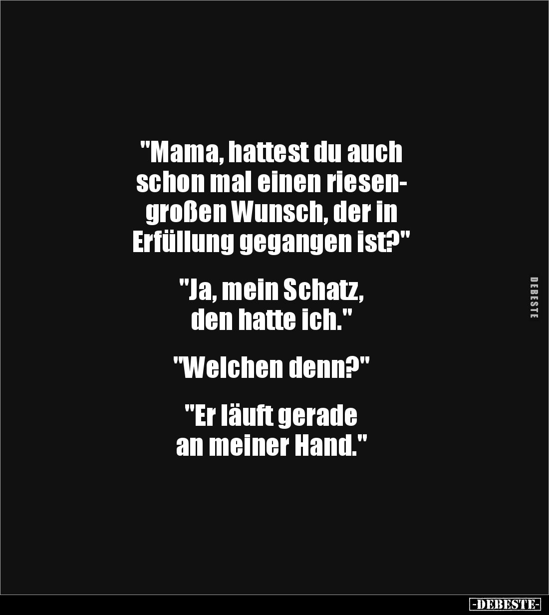 "Mama, hattest du auch 
schon mal einen riesen-
großen Wunsch, der in 
Erfüllung gegangen ist?"


"Ja, m...