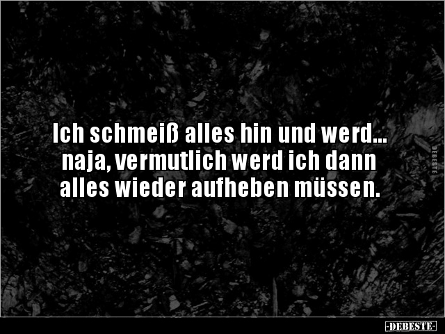 Ich schmeiß alles hin und werd...
naja, vermutlich werd ich dann
alles wieder aufheben müssen.
