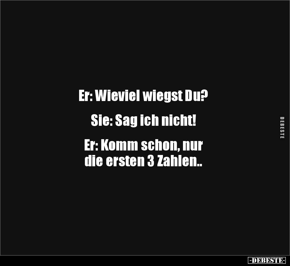 Er: Wieviel wiegst Du?


Sie: Sag ich nicht!


Er: Komm schon, nur 
die ersten 3 Zahlen..