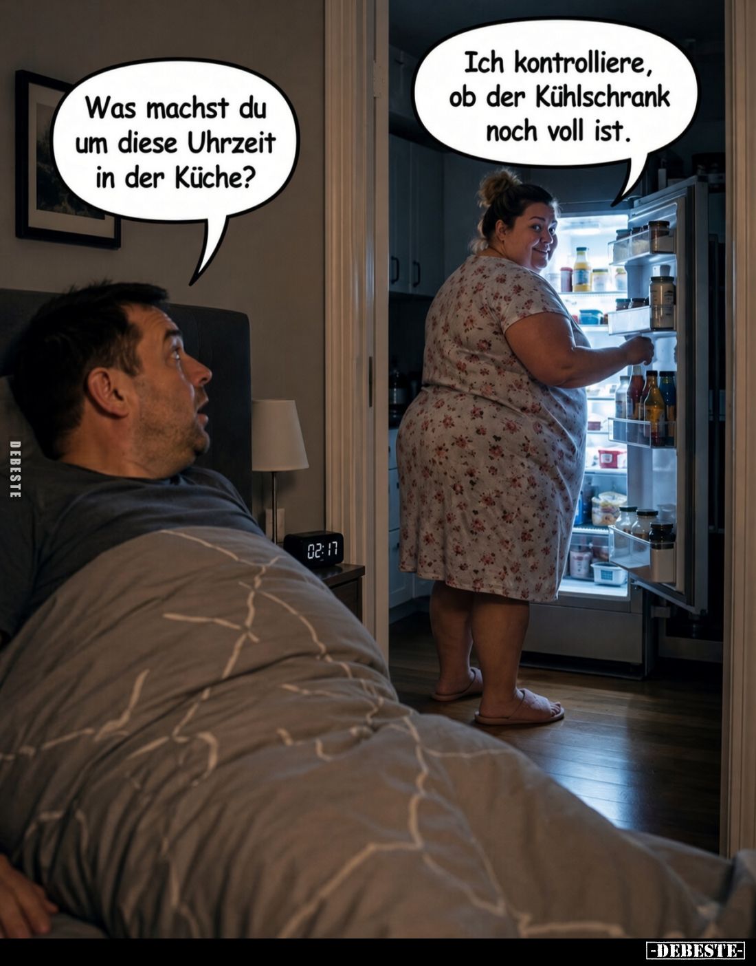 Was machst du um diese Uhrzeit in der Küche? -
Ich kontrolliere, ob der Kühlschrank noch voll ist.