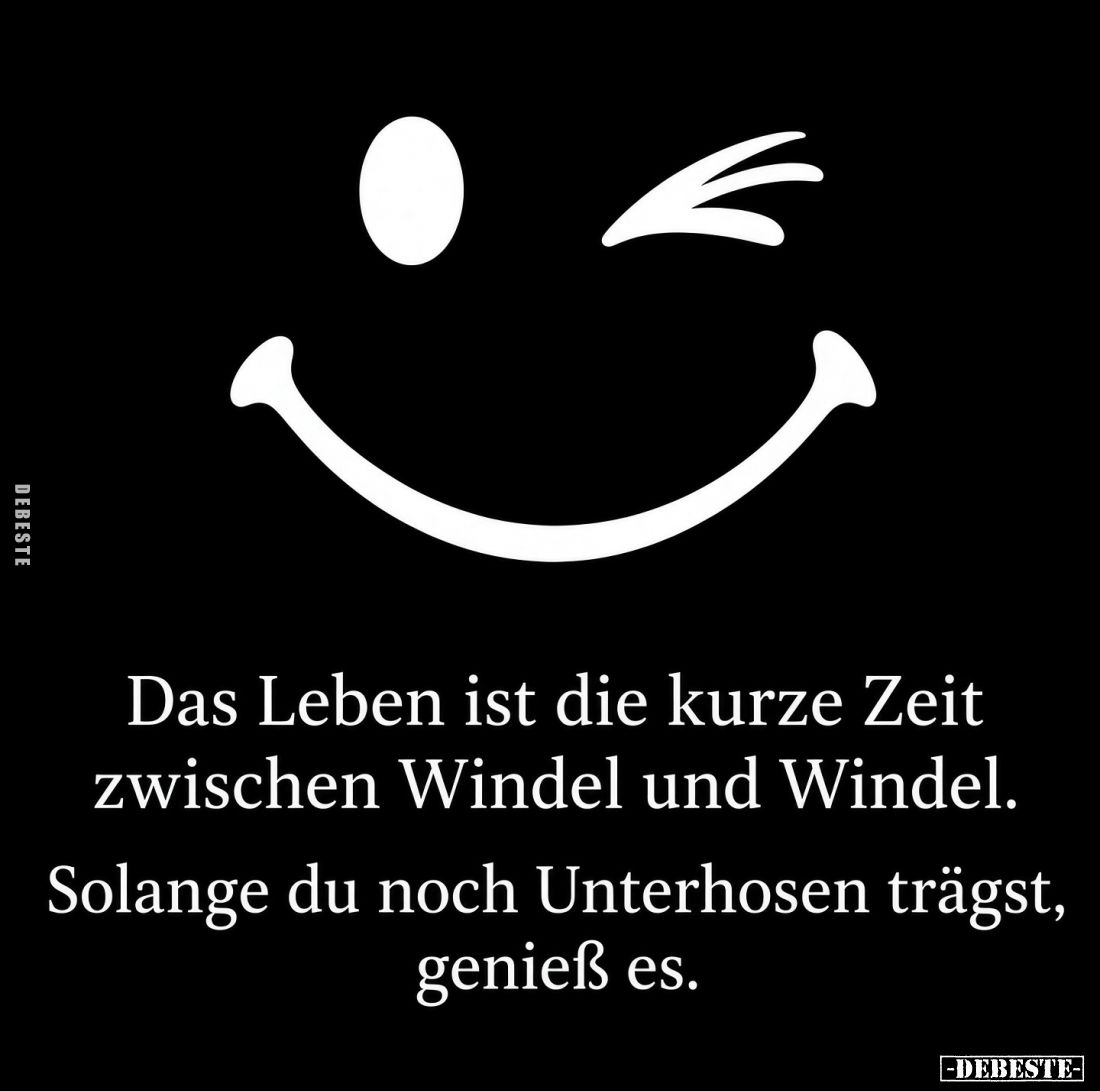 Das Leben ist die kurze Zeit zwischen Windel und Windel.
Solange du noch Unterhosen trägst, genieß es.