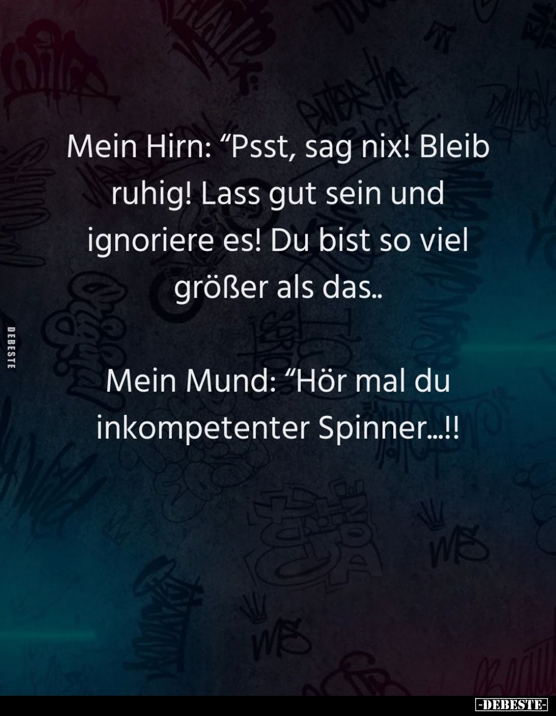 Mein Hirn: Psst, sag nix! Bleib ruhig! Lass gut sein und ignoriere es! Du bist so viel größer als das.. -
Mein Mund: Hör mal...