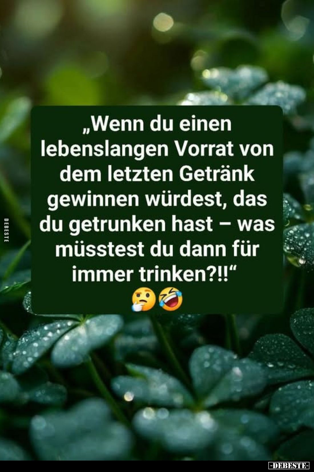„Wenn du einen lebenslangen Vorrat von dem letzten Getränk gewinnen würdest, das du getrunken hast - was müsstest du dann für...