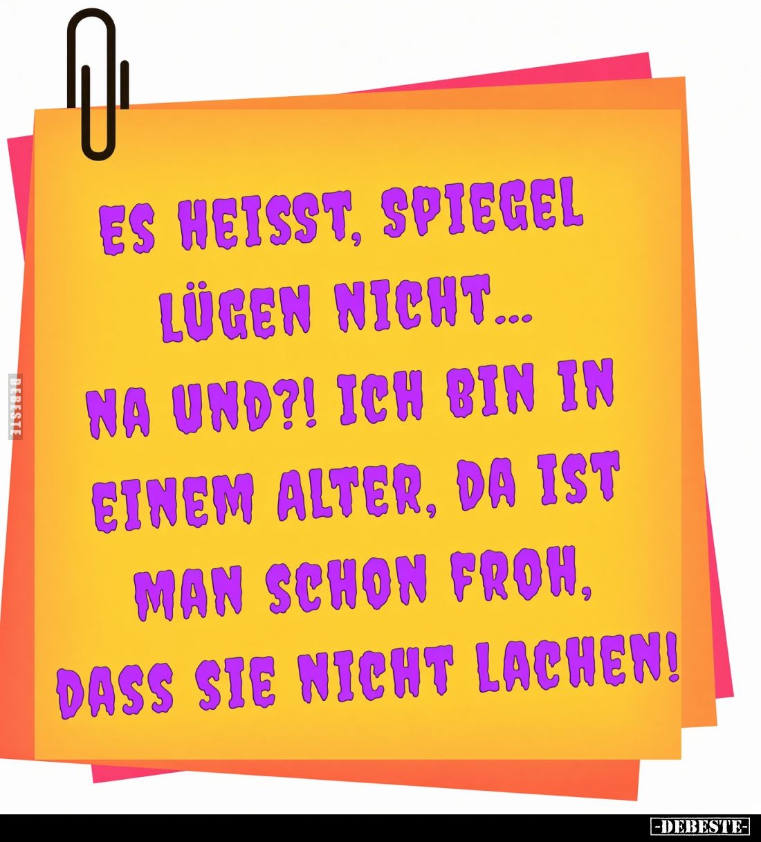 Es heisst, Spiegel lügen nicht...
Na und?! Ich bin in einem Alter, da ist man schon froh, dass sie nicht lachen!