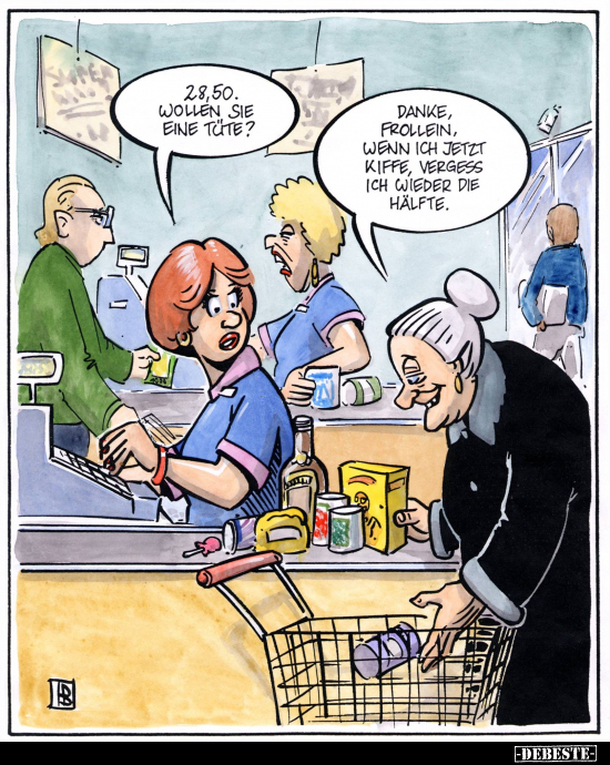 28,50. wollen sie eine Tüte? -
Danke, Frollein, wenn ich jetzt kiffe, vergess ich wieder die Hälfte.