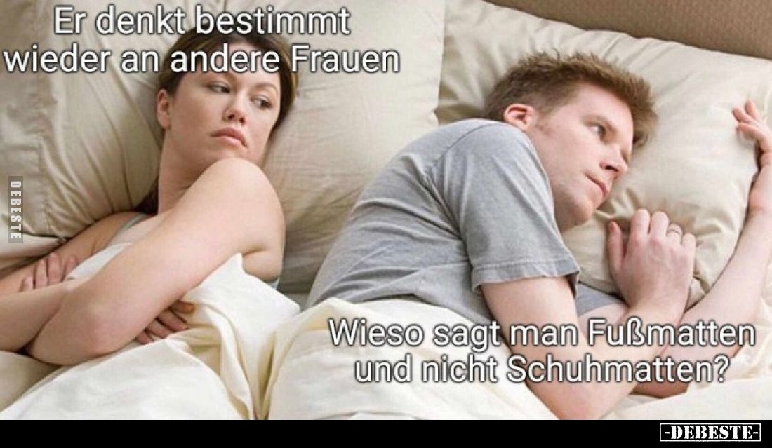 Er denkt bestimmt wieder an andere Frauen.
Wieso sagt man Fußmatten und nicht Schuhmatten?
