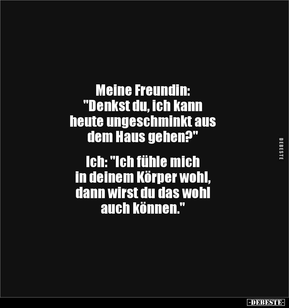 Meine Freundin:
"Denkst du, ich kann
heute ungeschminkt aus
dem Haus gehen?"
Ich: "Ich fühle mich
...