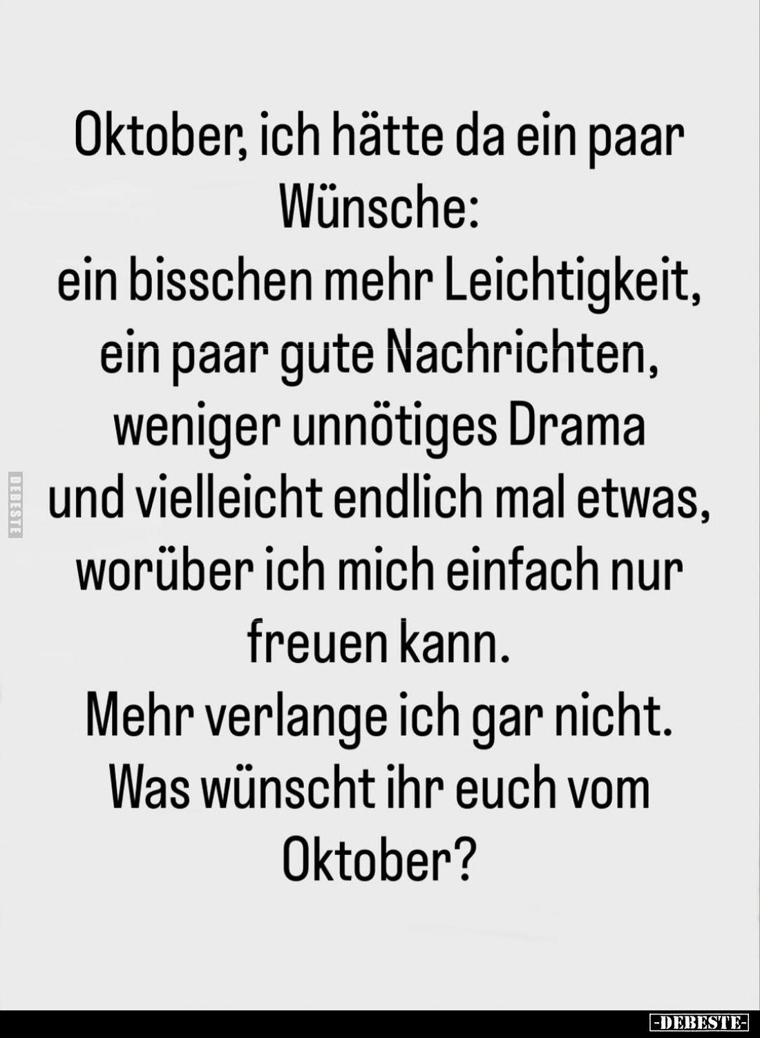 Oktober, ich hätte da ein paar Wünsche:
ein bisschen mehr Leichtigkeit,
ein paar gute Nachrichten,
weniger unnötiges Drama...