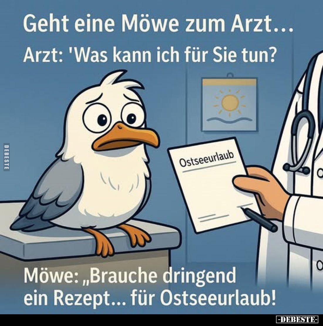 Geht eine Möwe zum Arzt... -
Arzt: 'Was kann ich für Sie tun? -
Möwe: "Brauche dringend ein Rezept... für Ostseeurlaub...