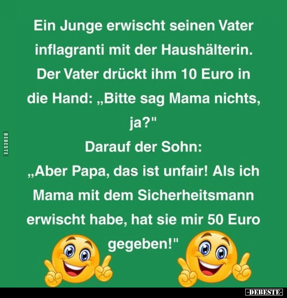 Ein Junge erwischt seinen Vater inflagranti mit der Haushälterin.
Der Vater drückt ihm 10 Euro in die Hand: „Bitte sag Mama ...