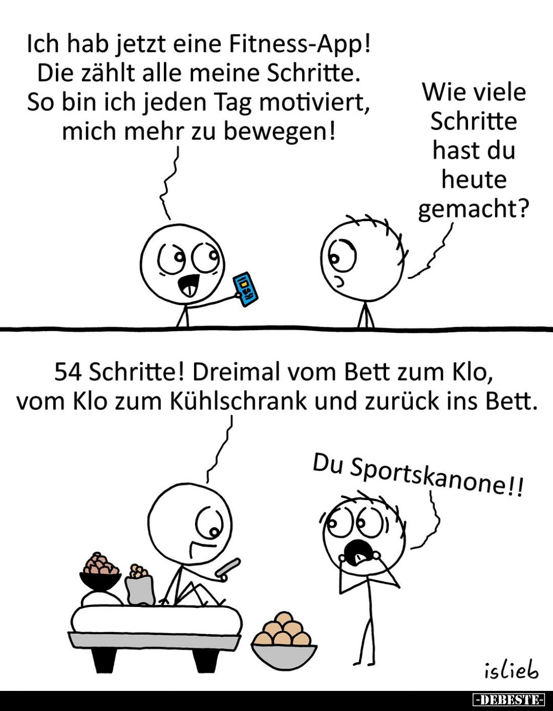 Ich hab jetzt eine Fitness-App! Die zählt alle meine Schritte. So bin ich jeden Tag motiviert, mich mehr zu bewegen!
-
Wie ...