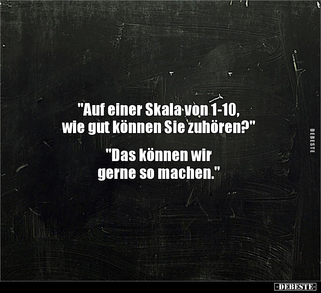 "Auf einer Skala von 1-10, 
wie gut können Sie zuhören?" 


"Das können wir 
gerne so machen."