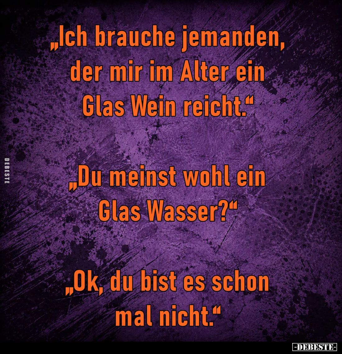 "Ich brauche jemanden, der mir im Alter ein Glas Wein reicht." -
"Du meinst wohl ein Glas Wasser?" -
&q...