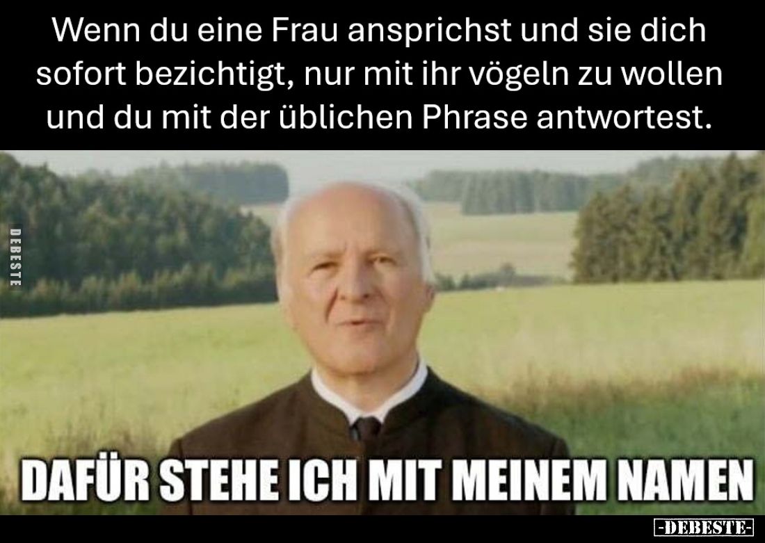 Wenn du eine Frau ansprichst und sie dich sofort bezichtigt, nur mit ihr vögeln zu wollen und du mit der üblichen Phrase antw...