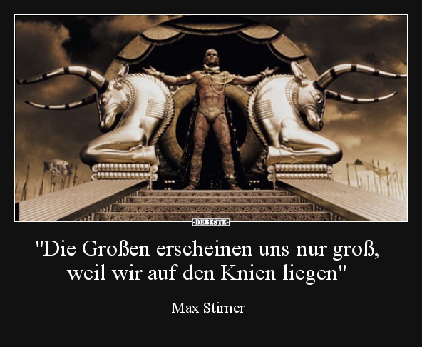 "Die Großen erscheinen uns nur groß,weil wir.."