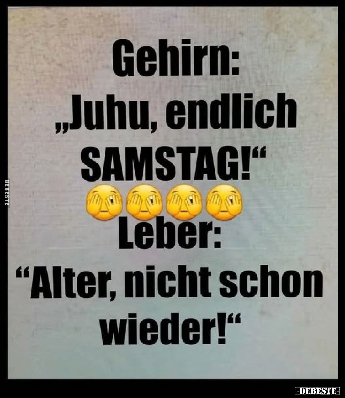 Gehirn: „Juhu, endlich SAMSTAG!"
Leber: "Alter, nicht schon wieder!"
