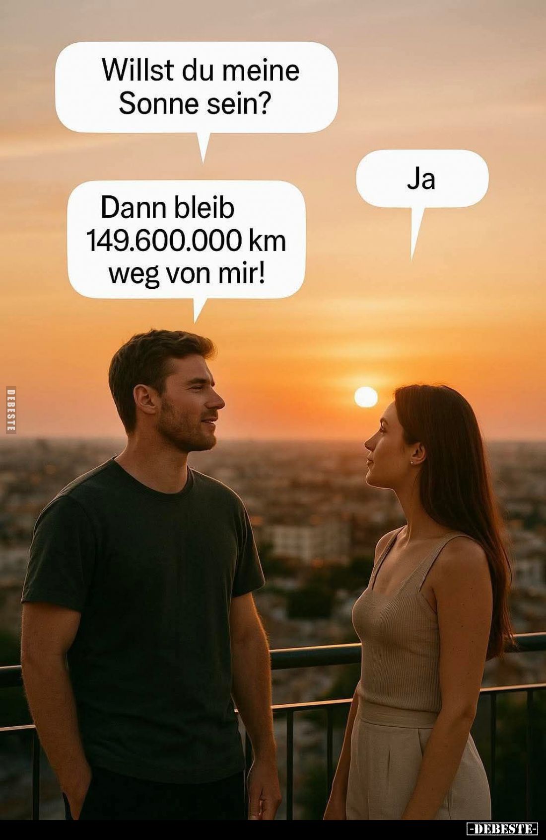 Willst du meine Sonne sein? - Ja. -
Dann bleib 149.600.000 km weg von mir!