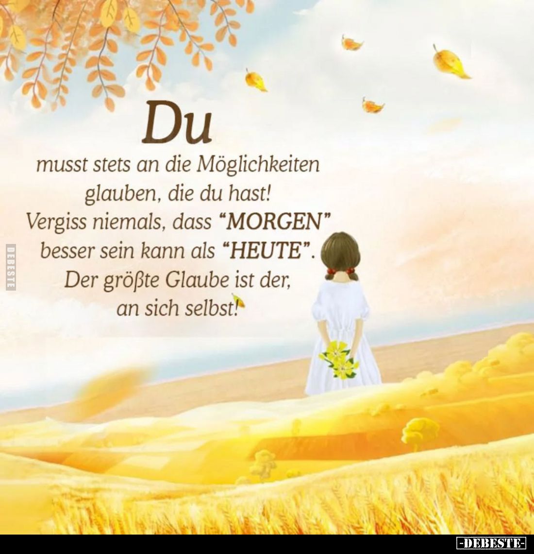 Du musst stets an die Möglichkeiten glauben, die du hast! Vergiss niemals, dass “MORGEN" besser sein kann als "HEUT...