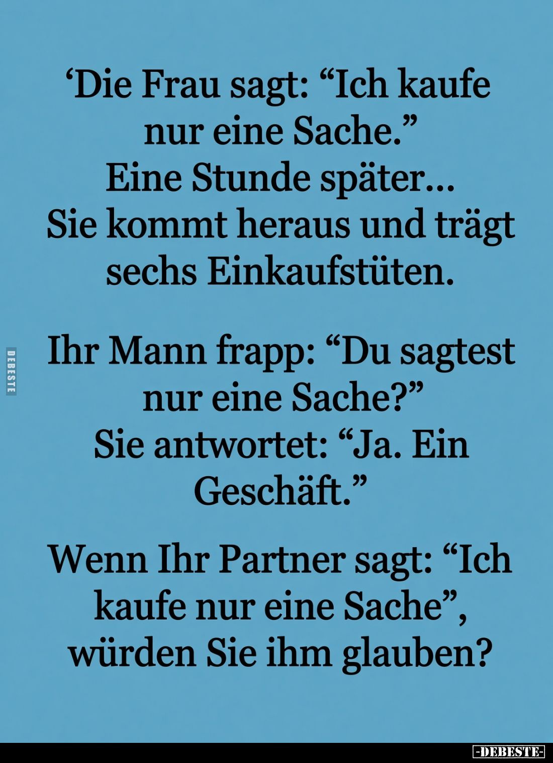 Die Frau sagt: "Ich kaufe nur eine Sache."
Eine Stunde später...
Sie kommt heraus und trägt sechs Einkaufstüten....