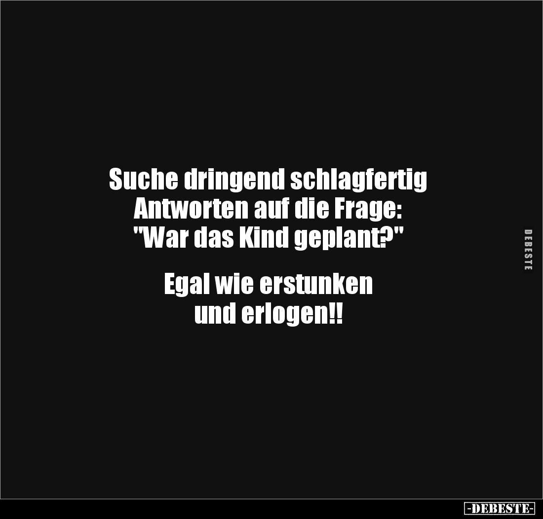 Suche dringend schlagfertig 
Antworten auf die Frage: 
"War das Kind geplant?" 


Egal wie erstunken 
und erl...