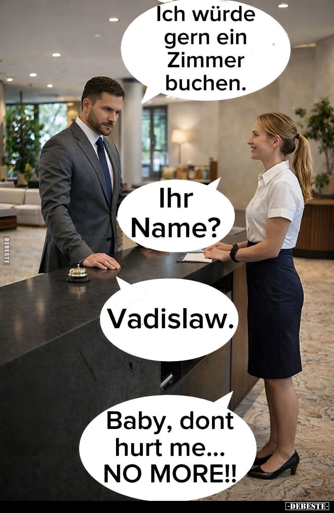 Ich würde gern ain Zimmer buchen. -
Ihr Name? -
Vadislaw. -
Baby, dont hurt me... NO MORE!!