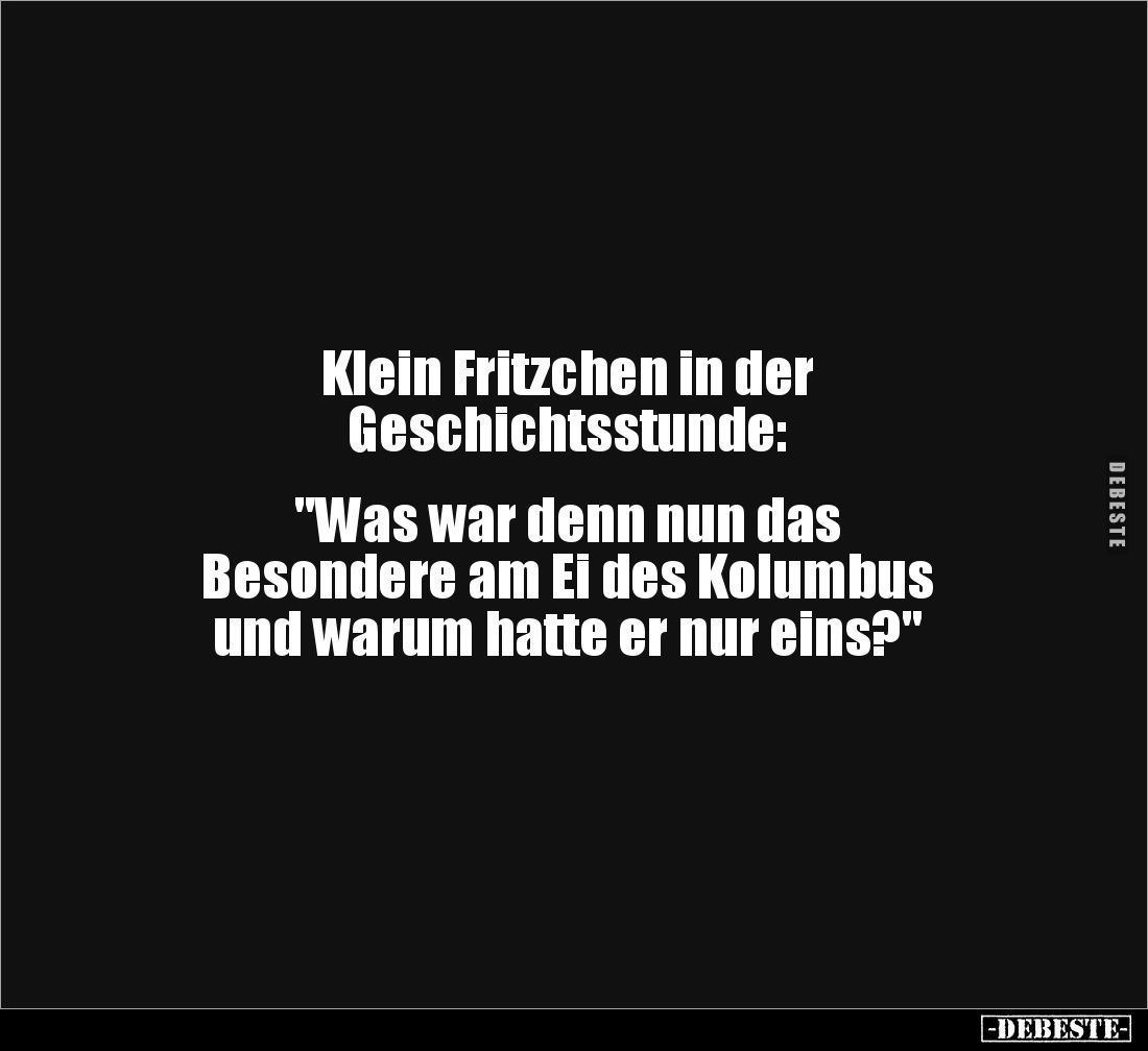 Klein Fritzchen in der 
Geschichtsstunde: 


"Was war denn nun das 
Besondere am Ei des Kolumbus
und warum hatte e...