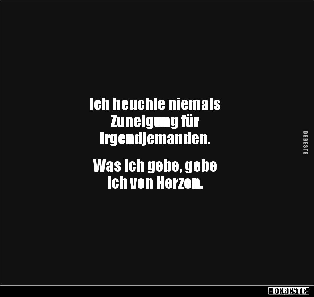 Ich heuchle niemals 
Zuneigung für 
irgendjemanden. 


Was ich gebe, gebe 
ich von Herzen.