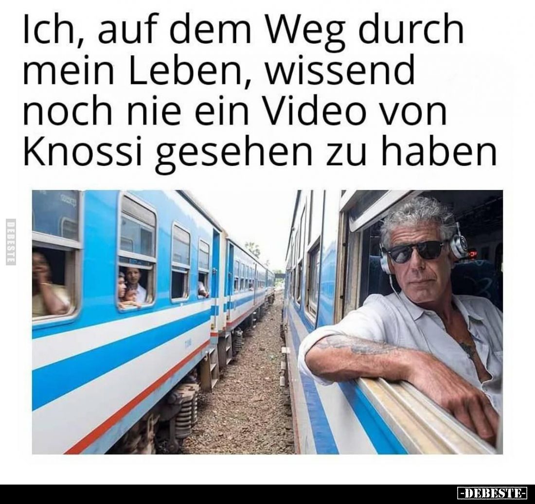 Ich, auf dem Weg durch mein Leben, wissend noch nie ein Video von Knossi gesehen zu haben